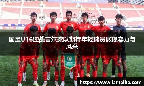 国足U16迎战吉尔球队期待年轻球员展现实力与风采
