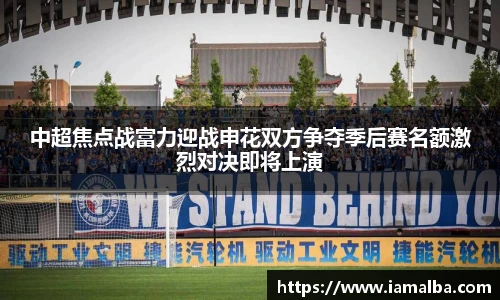 中超焦点战富力迎战申花双方争夺季后赛名额激烈对决即将上演