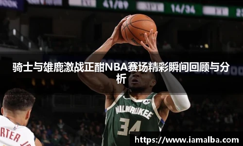 骑士与雄鹿激战正酣NBA赛场精彩瞬间回顾与分析