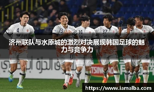 济州联队与水原城的激烈对决展现韩国足球的魅力与竞争力
