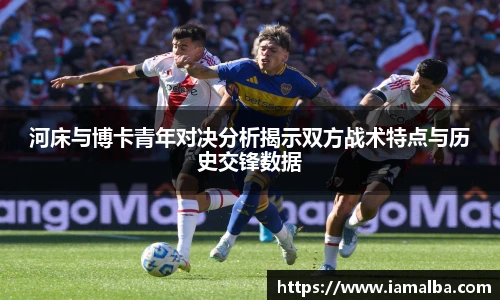 河床与博卡青年对决分析揭示双方战术特点与历史交锋数据