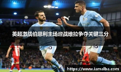 英超激战伯恩利主场迎战维拉争夺关键三分