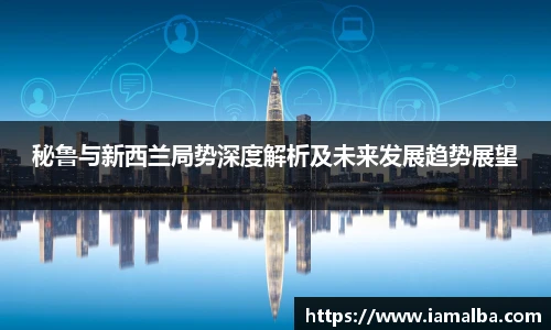 秘鲁与新西兰局势深度解析及未来发展趋势展望
