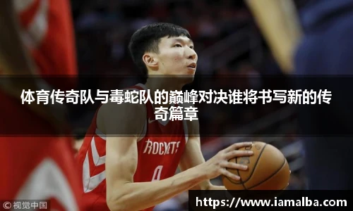 体育传奇队与毒蛇队的巅峰对决谁将书写新的传奇篇章