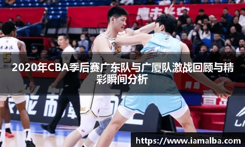2020年CBA季后赛广东队与广厦队激战回顾与精彩瞬间分析
