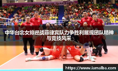 中华台北女排迎战菲律宾队力争胜利展现团队精神与竞技风采