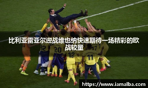 比利亚雷亚尔迎战维也纳快速期待一场精彩的欧战较量