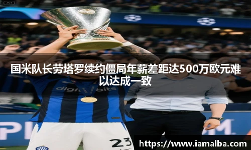 国米队长劳塔罗续约僵局年薪差距达500万欧元难以达成一致