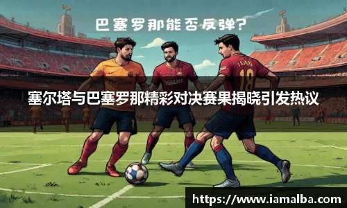 塞尔塔与巴塞罗那精彩对决赛果揭晓引发热议
