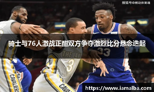 骑士与76人激战正酣双方争夺激烈比分悬念迭起