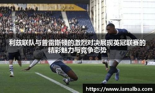 利兹联队与普雷斯顿的激烈对决展现英冠联赛的精彩魅力与竞争态势