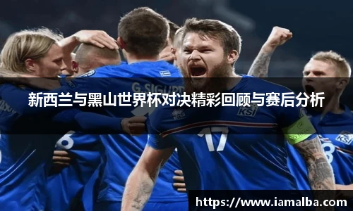 新西兰与黑山世界杯对决精彩回顾与赛后分析